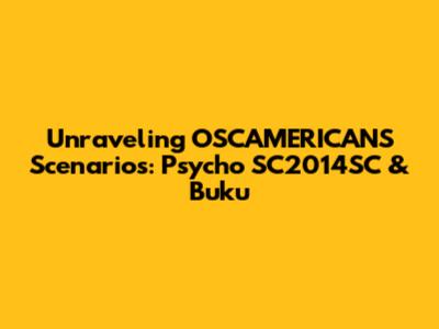 Unraveling OSCAMERICANS Scenarios: Psycho SC2014SC & Buku