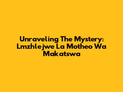 Unraveling The Mystery: Lmzhlejwe La Motheo Wa Makatswa