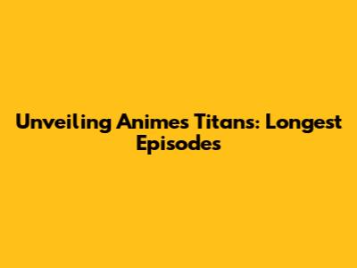 Unveiling Anime's Titans: Longest Episodes
