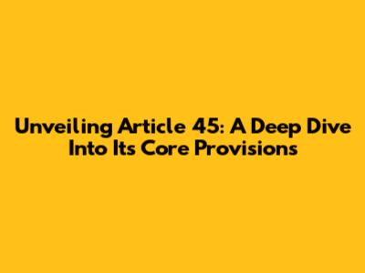 Unveiling Article 45: A Deep Dive Into Its Core Provisions
