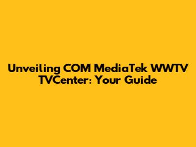Unveiling COM MediaTek WWTV TVCenter: Your Guide