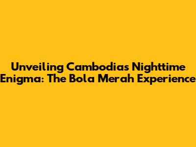 Unveiling Cambodia's Nighttime Enigma: The Bola Merah Experience