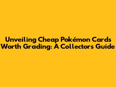 Unveiling Cheap Pokémon Cards Worth Grading: A Collector's Guide