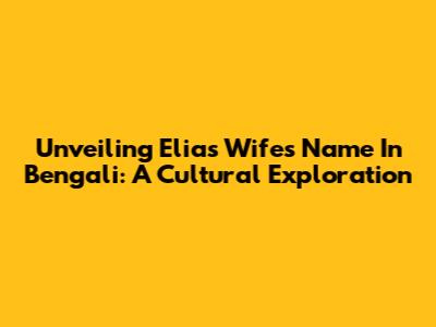 Unveiling Elias' Wife's Name In Bengali: A Cultural Exploration