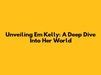 Unveiling Em Kelly: A Deep Dive Into Her World