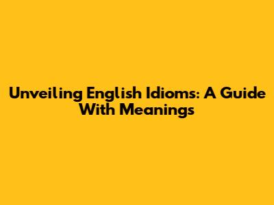 Unveiling English Idioms: A Guide With Meanings