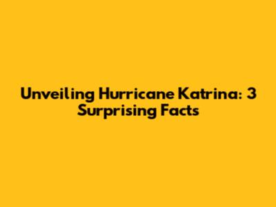 Unveiling Hurricane Katrina: 3 Surprising Facts