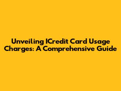 Unveiling ICredit Card Usage Charges: A Comprehensive Guide