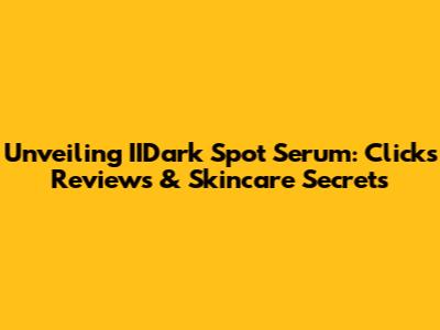 Unveiling IIDark Spot Serum: Clicks Reviews & Skincare Secrets