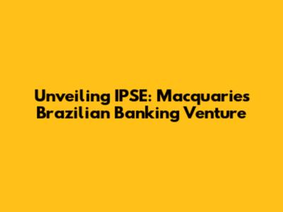 Unveiling IPSE: Macquarie's Brazilian Banking Venture