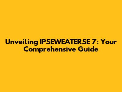 Unveiling IPSEWEATERSE 7: Your Comprehensive Guide