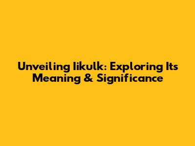 Unveiling Iikulk: Exploring Its Meaning & Significance