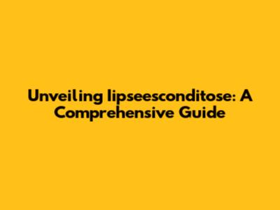 Unveiling Iipseesconditose: A Comprehensive Guide