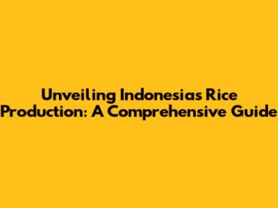 Unveiling Indonesia's Rice Production: A Comprehensive Guide