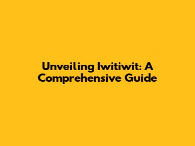 Unveiling Iwitiwit: A Comprehensive Guide