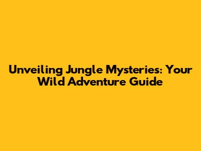 Unveiling Jungle Mysteries: Your Wild Adventure Guide