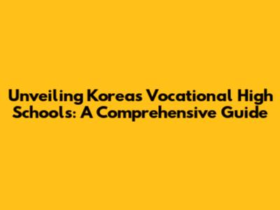 Unveiling Korea's Vocational High Schools: A Comprehensive Guide