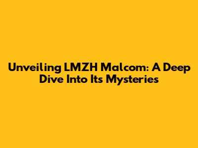 Unveiling LMZH Malcom: A Deep Dive Into Its Mysteries