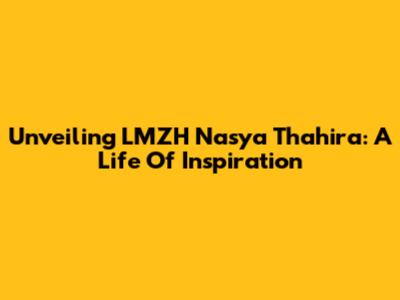 Unveiling LMZH Nasya Thahira: A Life Of Inspiration