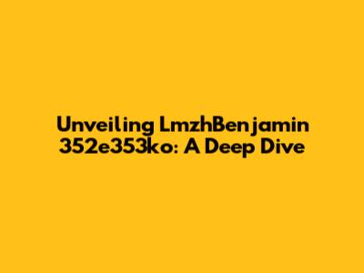 Unveiling LmzhBenjamin 352e353ko: A Deep Dive