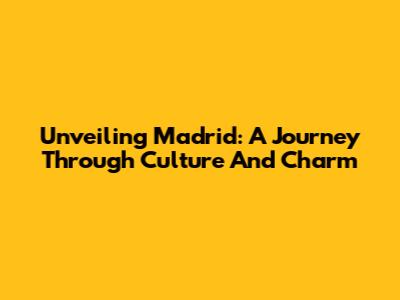 Unveiling Madrid: A Journey Through Culture And Charm