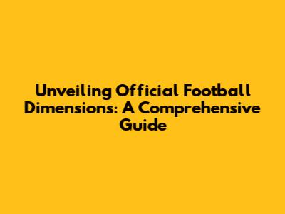 Unveiling Official Football Dimensions: A Comprehensive Guide