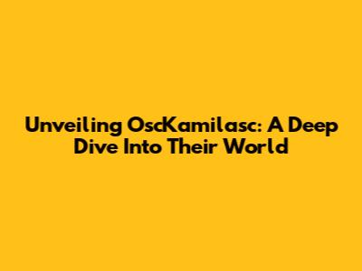 Unveiling OscKamilasc: A Deep Dive Into Their World