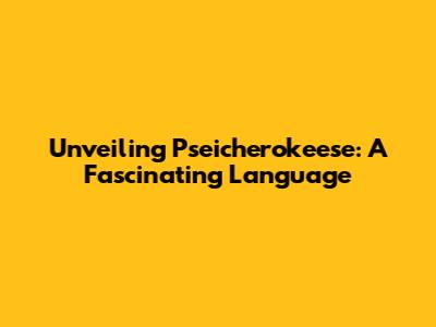 Unveiling Pseicherokeese: A Fascinating Language
