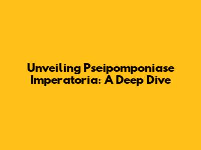 Unveiling Pseipomponiase Imperatoria: A Deep Dive