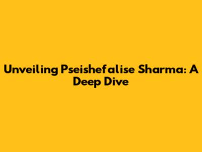 Unveiling Pseishefalise Sharma: A Deep Dive