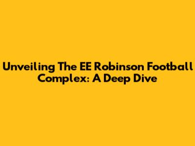 Unveiling The EE Robinson Football Complex: A Deep Dive