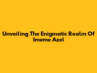 Unveiling The Enigmatic Realm Of Imeme Azel