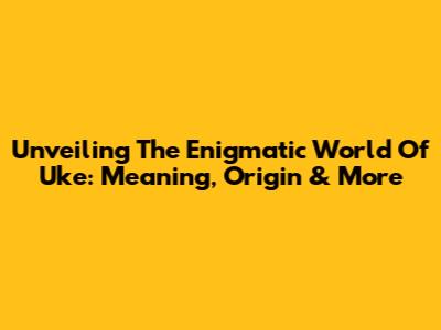 Unveiling The Enigmatic World Of Uke: Meaning, Origin & More