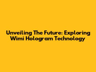 Unveiling The Future: Exploring Wimi Hologram Technology