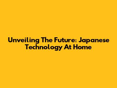 Unveiling The Future: Japanese Technology At Home