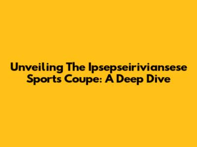 Unveiling The Ipsepseiriviansese Sports Coupe: A Deep Dive
