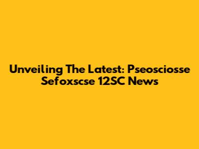 Unveiling The Latest: Pseosciosse Sefoxscse 12SC News