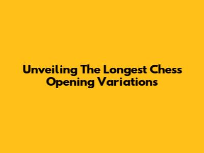 Unveiling The Longest Chess Opening Variations