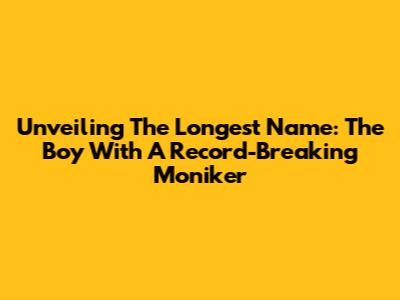 Unveiling The Longest Name: The Boy With A Record-Breaking Moniker