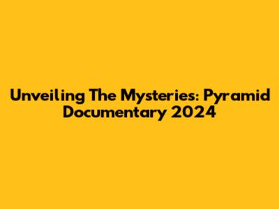 Unveiling The Mysteries: Pyramid Documentary 2024