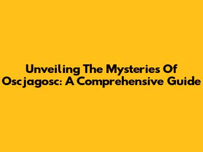 Unveiling The Mysteries Of Oscjagosc: A Comprehensive Guide