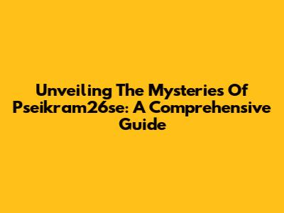 Unveiling The Mysteries Of Pseikram26se: A Comprehensive Guide