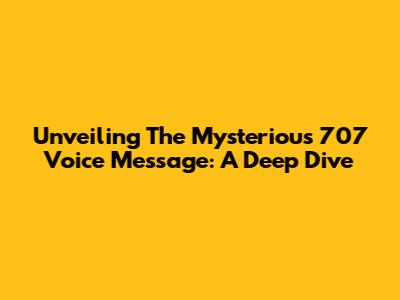 Unveiling The Mysterious 707 Voice Message: A Deep Dive