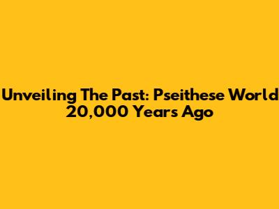 Unveiling The Past: Pseithese World 20,000 Years Ago