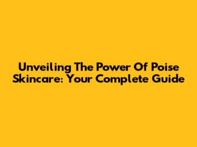 Unveiling The Power Of Poise Skincare: Your Complete Guide