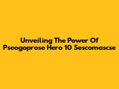 Unveiling The Power Of Pseogoprose Hero 10 Sescomascse