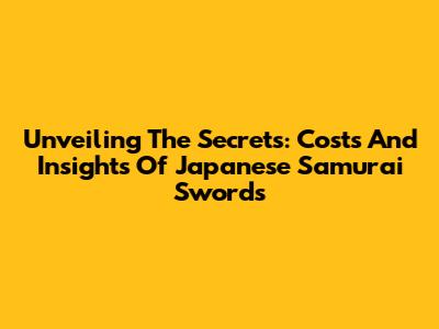 Unveiling The Secrets: Costs And Insights Of Japanese Samurai Swords