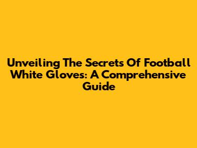 Unveiling The Secrets Of Football White Gloves: A Comprehensive Guide