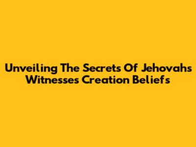 Unveiling The Secrets Of Jehovah's Witnesses' Creation Beliefs