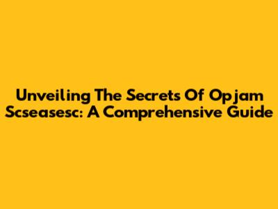 Unveiling The Secrets Of Opjam Scseasesc: A Comprehensive Guide